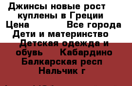 Джинсы новые рост 116 куплены в Греции › Цена ­ 1 000 - Все города Дети и материнство » Детская одежда и обувь   . Кабардино-Балкарская респ.,Нальчик г.